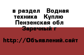  в раздел : Водная техника » Куплю . Пензенская обл.,Заречный г.